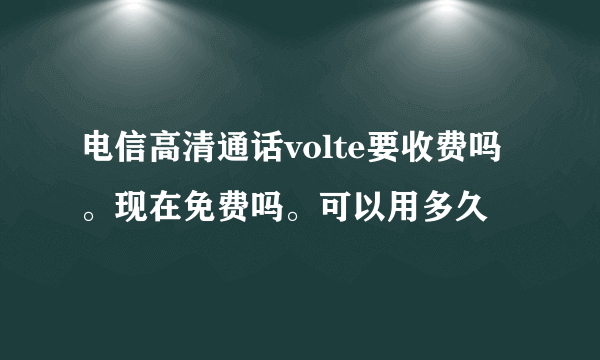 电信高清通话volte要收费吗。现在免费吗。可以用多久