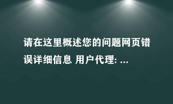 请在这里概述您的问题网页错误详细信息 用户代理: Mozilla/4.0 (compatible; MSIE 8.0; Windows NT 5.1;