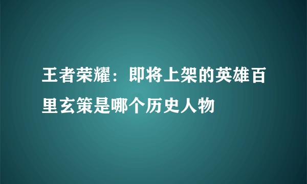 王者荣耀：即将上架的英雄百里玄策是哪个历史人物