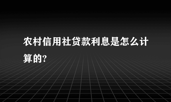 农村信用社贷款利息是怎么计算的?