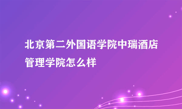 北京第二外国语学院中瑞酒店管理学院怎么样