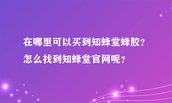 在哪里可以买到知蜂堂蜂胶？怎么找到知蜂堂官网呢？