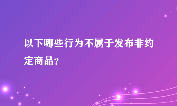 以下哪些行为不属于发布非约定商品？