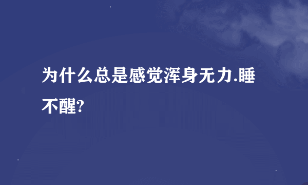 为什么总是感觉浑身无力.睡不醒?