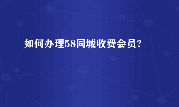 如何办理58同城收费会员?