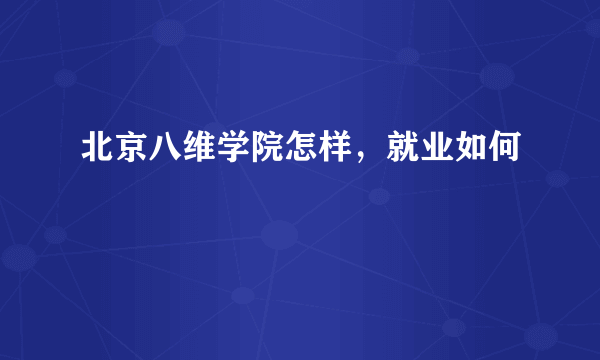 北京八维学院怎样，就业如何