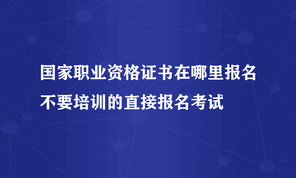 国家职业资格证书在哪里报名不要培训的直接报名考试