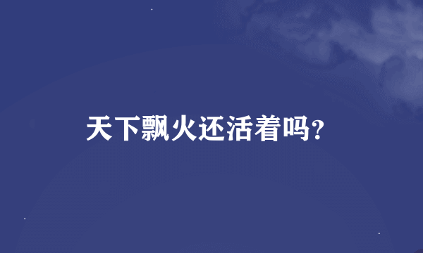 天下飘火还活着吗？