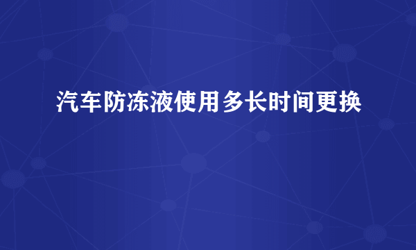 汽车防冻液使用多长时间更换