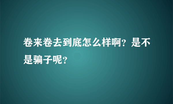 卷来卷去到底怎么样啊？是不是骗子呢？