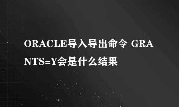 ORACLE导入导出命令 GRANTS=Y会是什么结果