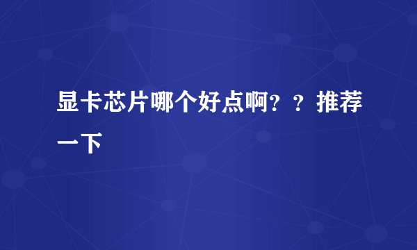 显卡芯片哪个好点啊？？推荐一下