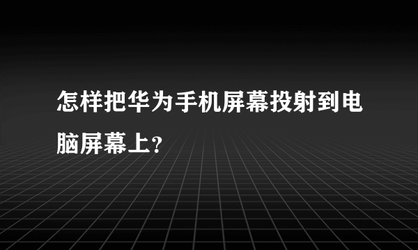 怎样把华为手机屏幕投射到电脑屏幕上？