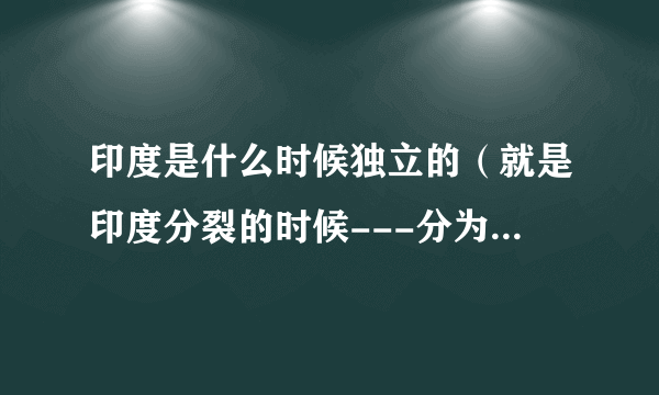 印度是什么时候独立的（就是印度分裂的时候---分为巴基斯坦和印度