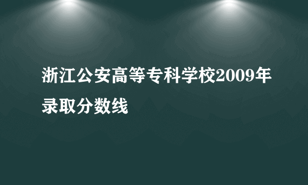 浙江公安高等专科学校2009年录取分数线