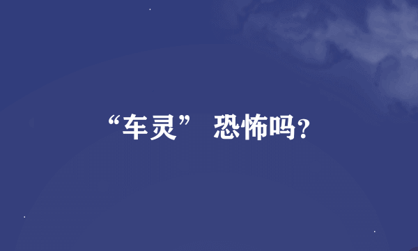 “车灵” 恐怖吗？