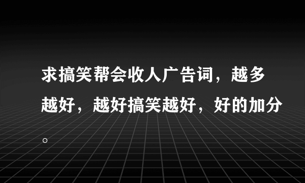 求搞笑帮会收人广告词，越多越好，越好搞笑越好，好的加分。