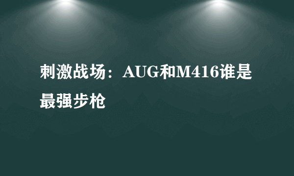 刺激战场：AUG和M416谁是最强步枪