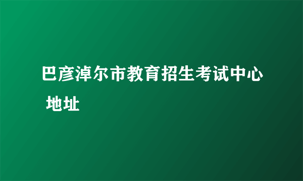 巴彦淖尔市教育招生考试中心 地址