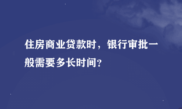 住房商业贷款时，银行审批一般需要多长时间？