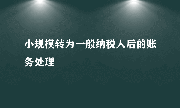 小规模转为一般纳税人后的账务处理