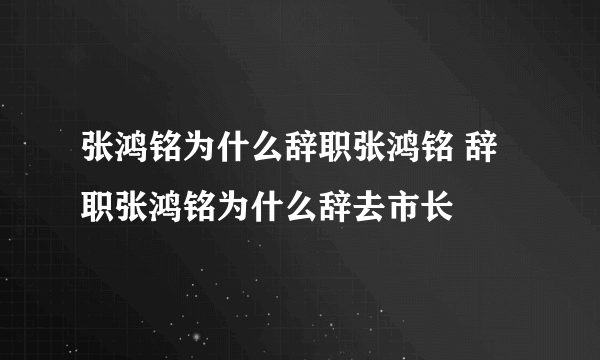 张鸿铭为什么辞职张鸿铭 辞职张鸿铭为什么辞去市长