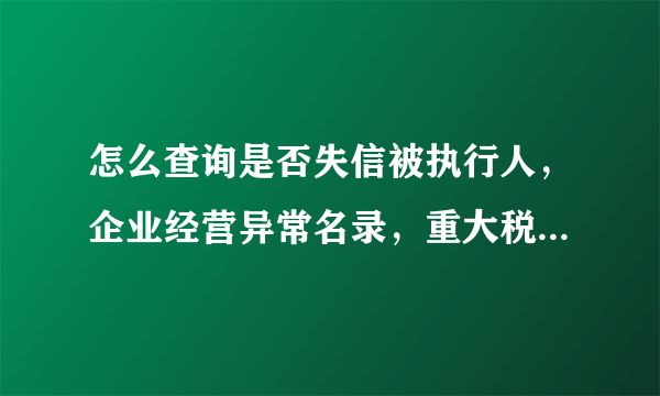 怎么查询是否失信被执行人，企业经营异常名录，重大税收违法案件当事人名单