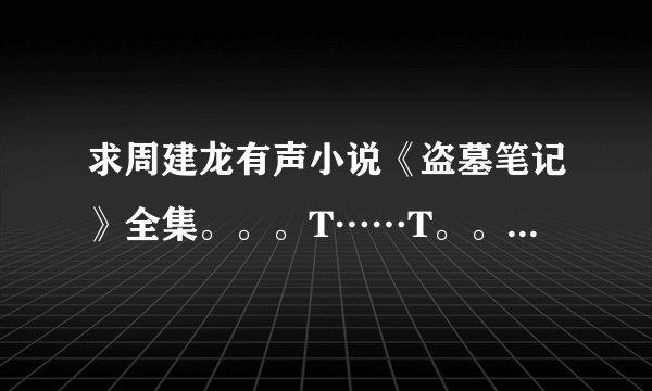 求周建龙有声小说《盗墓笔记》全集。。。T……T。。给打包下载的链接也可以~~ 谢谢啦~~