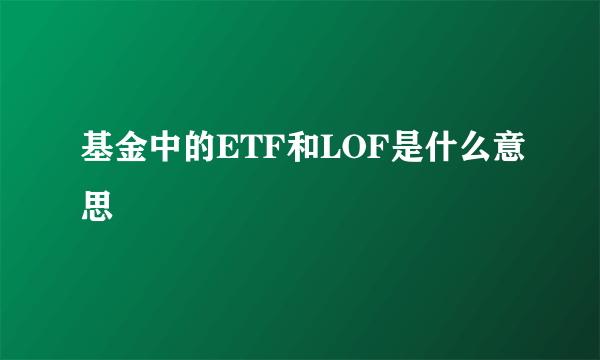 基金中的ETF和LOF是什么意思