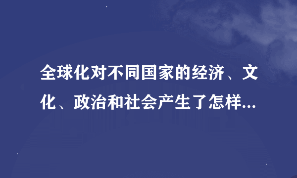 全球化对不同国家的经济、文化、政治和社会产生了怎样的影响?