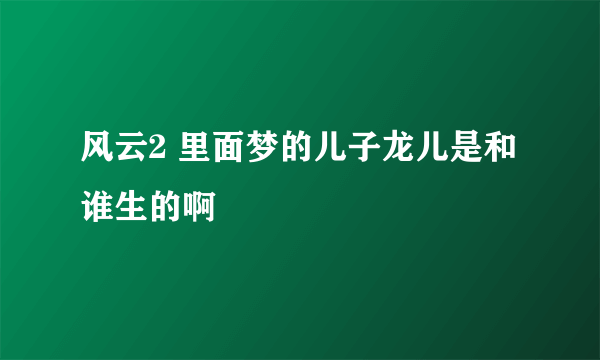 风云2 里面梦的儿子龙儿是和谁生的啊