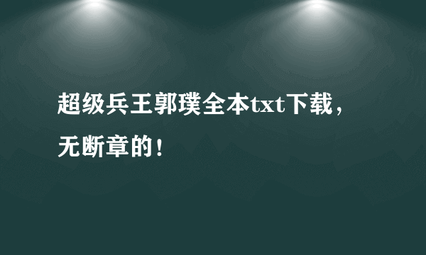 超级兵王郭璞全本txt下载，无断章的！