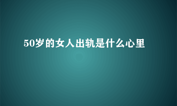 50岁的女人出轨是什么心里