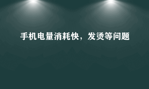 手机电量消耗快，发烫等问题