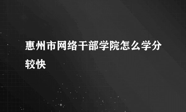 惠州市网络干部学院怎么学分较快