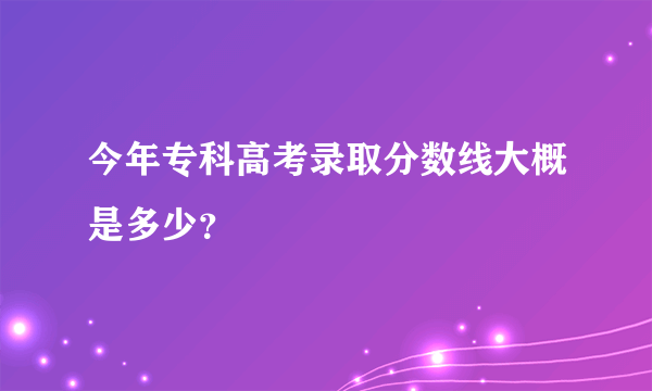 今年专科高考录取分数线大概是多少？