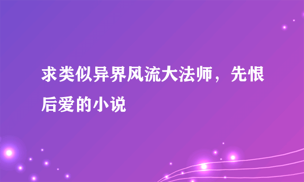 求类似异界风流大法师，先恨后爱的小说