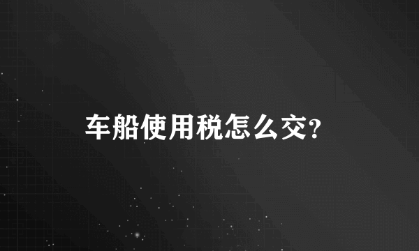 车船使用税怎么交？