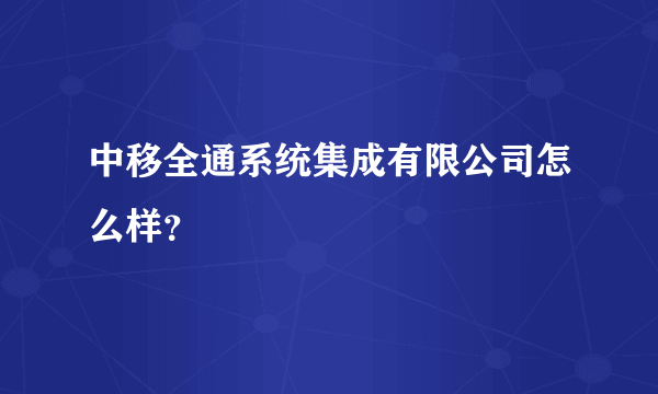 中移全通系统集成有限公司怎么样？