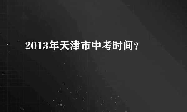 2013年天津市中考时间？