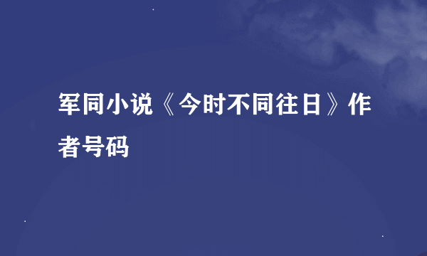 军同小说《今时不同往日》作者号码