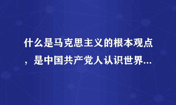 什么是马克思主义的根本观点，是中国共产党人认识世界，改造世界的根本要求