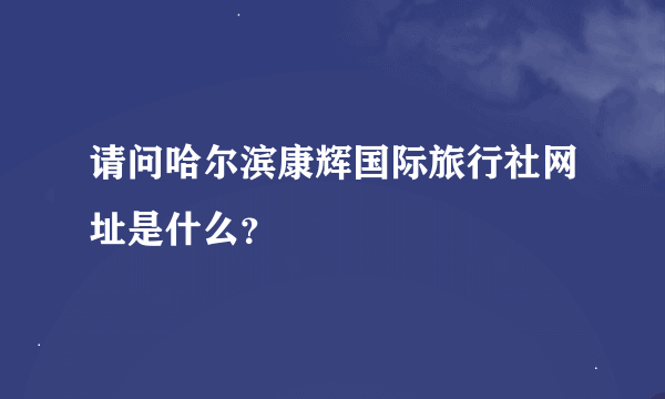 请问哈尔滨康辉国际旅行社网址是什么？