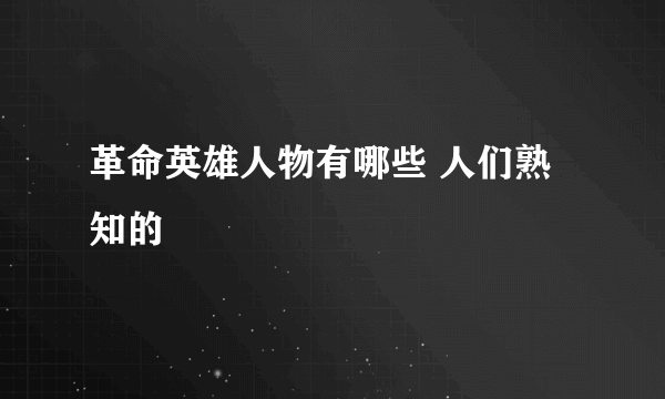 革命英雄人物有哪些 人们熟知的