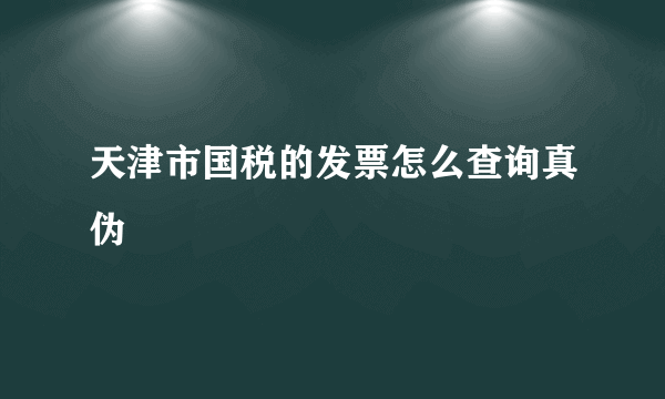 天津市国税的发票怎么查询真伪