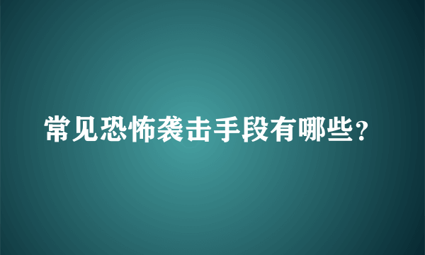 常见恐怖袭击手段有哪些？