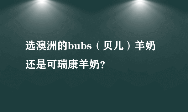 选澳洲的bubs（贝儿）羊奶还是可瑞康羊奶？