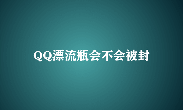 QQ漂流瓶会不会被封