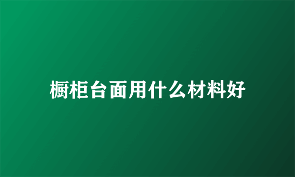 橱柜台面用什么材料好