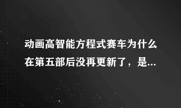 动画高智能方程式赛车为什么在第五部后没再更新了，是全部完结了吗？还是作者放弃了